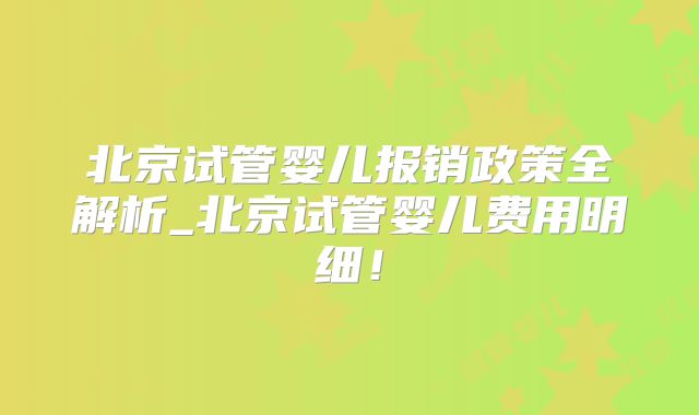 北京试管婴儿报销政策全解析_北京试管婴儿费用明细!