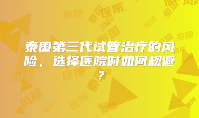 泰国第三代试管治疗的风险，选择医院时如何规避？