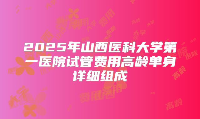 2025年山西医科大学第一医院试管费用高龄单身详细组成