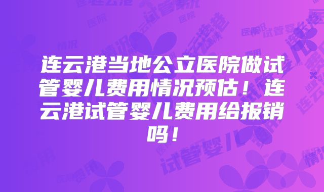 连云港当地公立医院做试管婴儿费用情况预估！连云港试管婴儿费用给报销吗！
