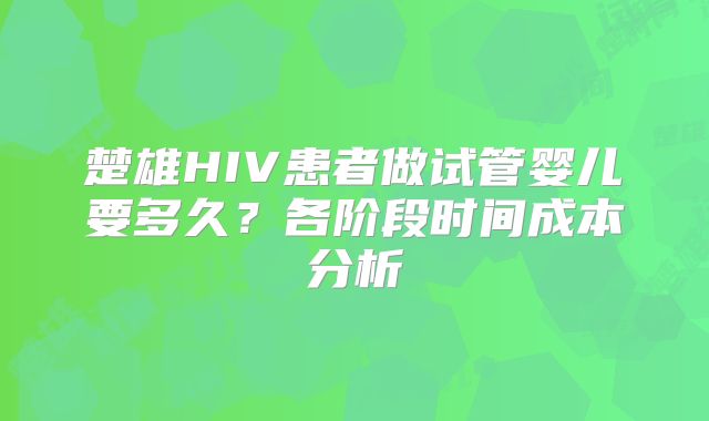 楚雄HIV患者做试管婴儿要多久？各阶段时间成本分析