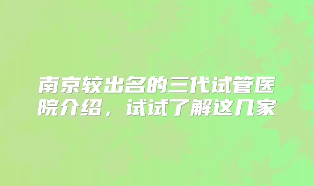南京较出名的三代试管医院介绍，试试了解这几家
