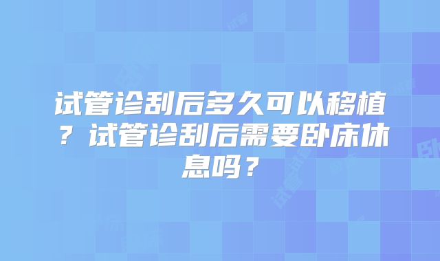 试管诊刮后多久可以移植?试管诊刮后需要卧床休息吗?