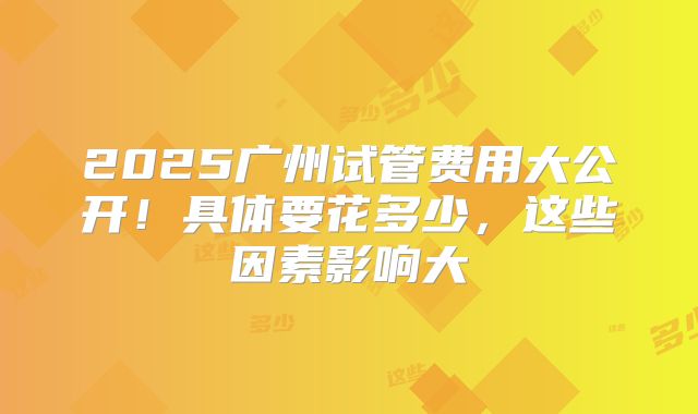 2025广州试管费用大公开！具体要花多少，这些因素影响大
