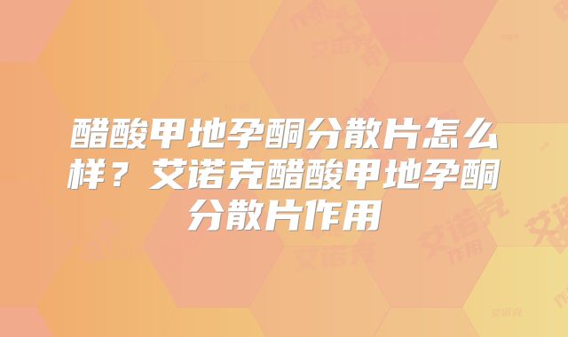 醋酸甲地孕酮分散片怎么样？艾诺克醋酸甲地孕酮分散片作用