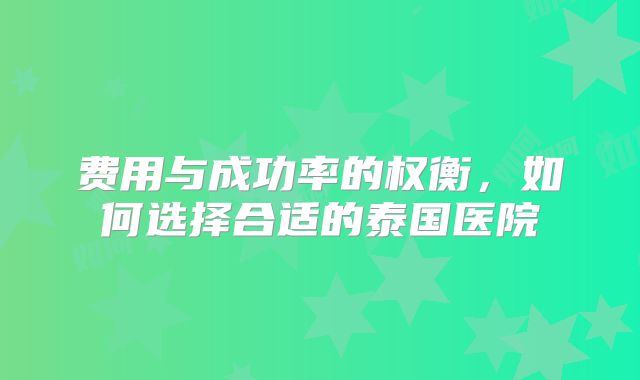 费用与成功率的权衡，如何选择合适的泰国医院