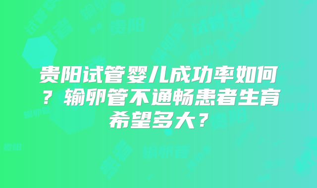 贵阳试管婴儿成功率如何？输卵管不通畅患者生育希望多大？