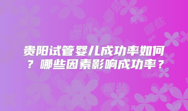 贵阳试管婴儿成功率如何？哪些因素影响成功率？