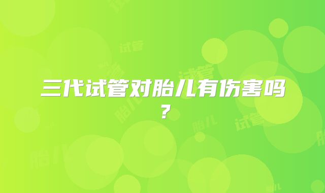 三代试管对胎儿有伤害吗？