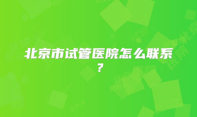 北京市试管医院怎么联系？