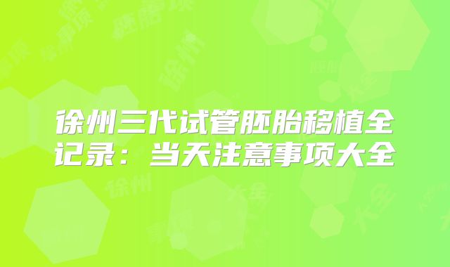 徐州三代试管胚胎移植全记录：当天注意事项大全