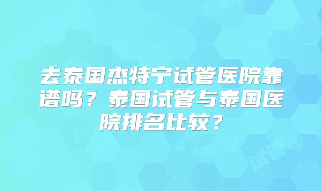 去泰国杰特宁试管医院靠谱吗？泰国试管与泰国医院排名比较？