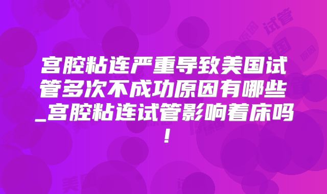 宫腔粘连严重导致美国试管多次不成功原因有哪些_宫腔粘连试管影响着床吗！