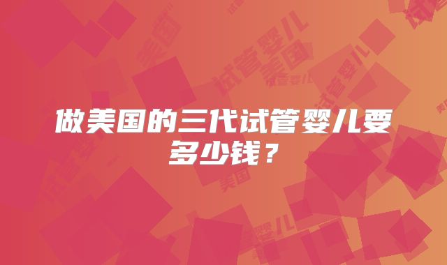 做美国的三代试管婴儿要多少钱？