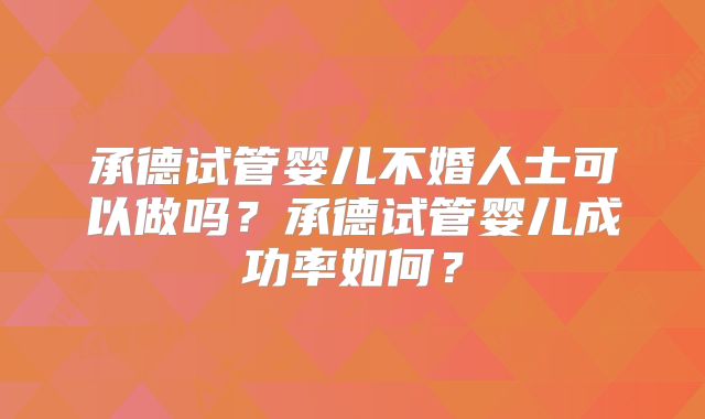承德试管婴儿不婚人士可以做吗？承德试管婴儿成功率如何？
