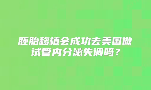 胚胎移植会成功去美国做试管内分泌失调吗？