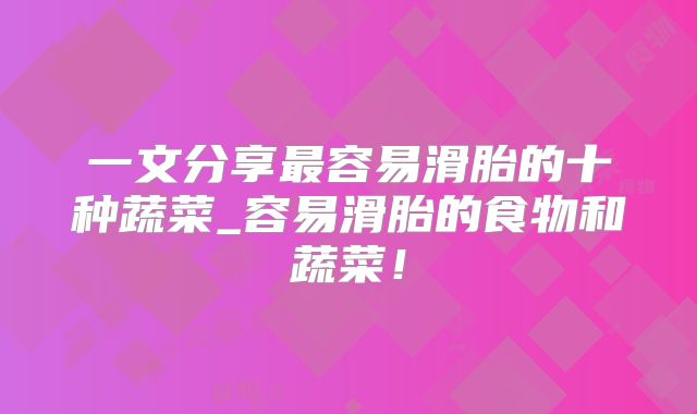 一文分享最容易滑胎的十种蔬菜_容易滑胎的食物和蔬菜！