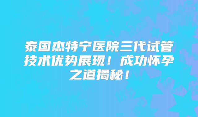 泰国杰特宁医院三代试管技术优势展现!成功怀孕之道揭秘!