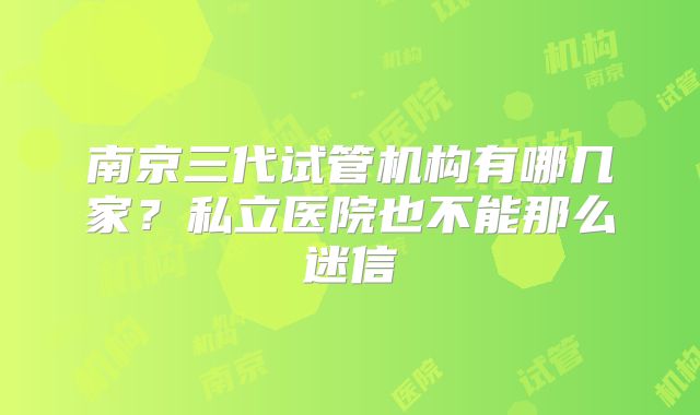 南京三代试管机构有哪几家？私立医院也不能那么迷信