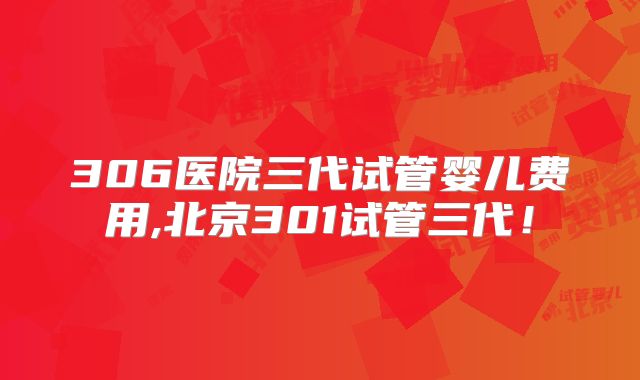 306医院三代试管婴儿费用,北京301试管三代！