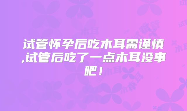 试管怀孕后吃木耳需谨慎,试管后吃了一点木耳没事吧!