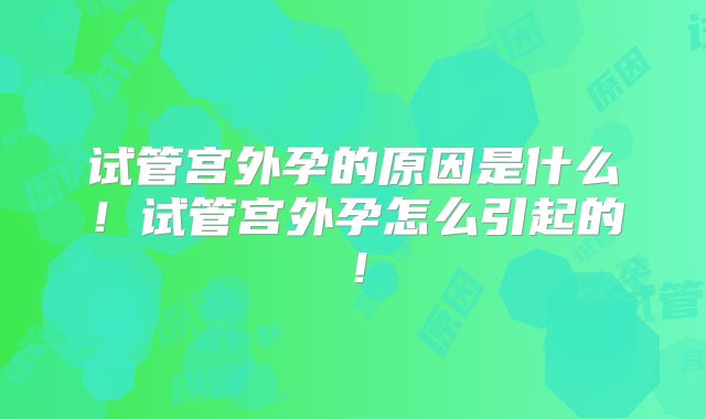 试管宫外孕的原因是什么！试管宫外孕怎么引起的！