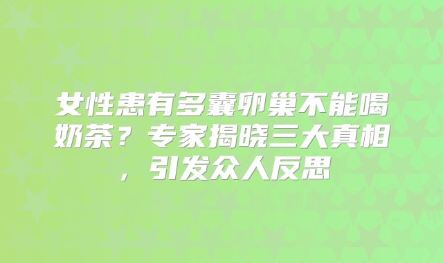 女性患有多囊卵巢不能喝奶茶？专家揭晓三大真相，引发众人反思