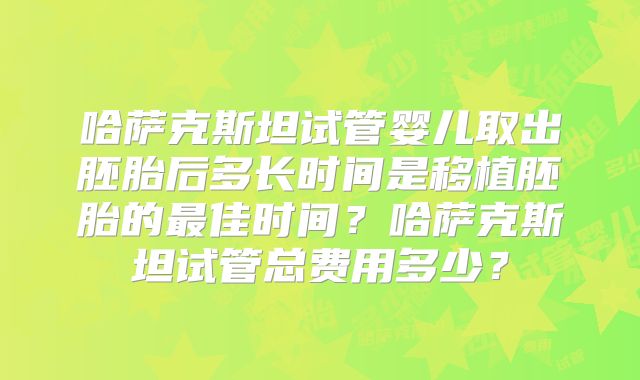 哈萨克斯坦试管婴儿取出胚胎后多长时间是移植胚胎的最佳时间？哈萨克斯坦试管总费用多少？