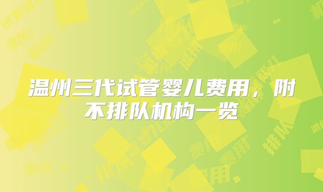 温州三代试管婴儿费用，附不排队机构一览