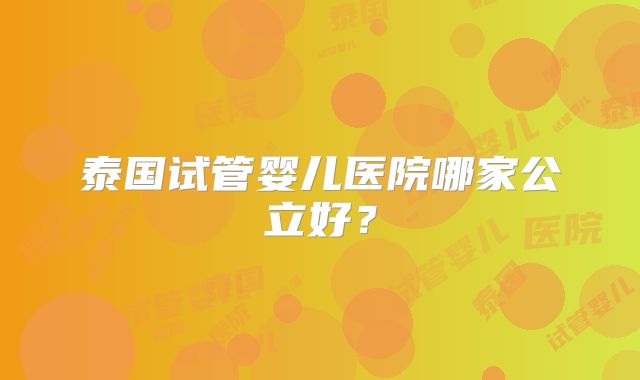 泰国试管婴儿医院哪家公立好?