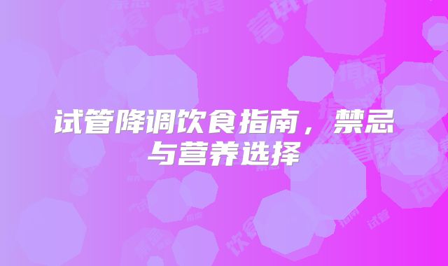 试管降调饮食指南，禁忌与营养选择