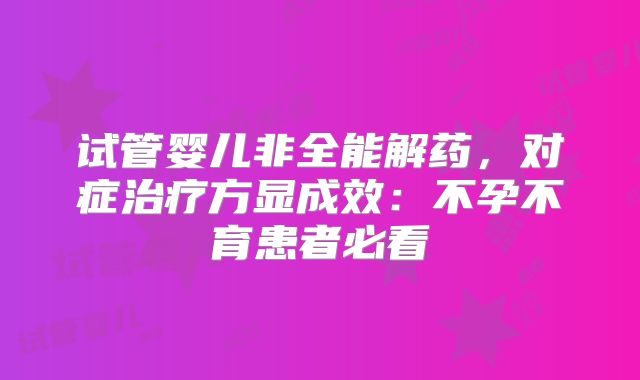 试管婴儿非全能解药,对症治疗方显成效:不孕不育患者必看