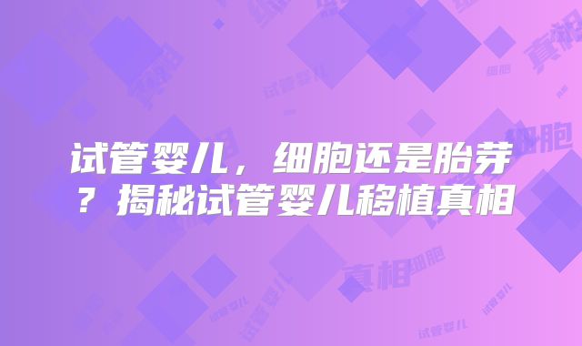 试管婴儿，细胞还是胎芽？揭秘试管婴儿移植真相