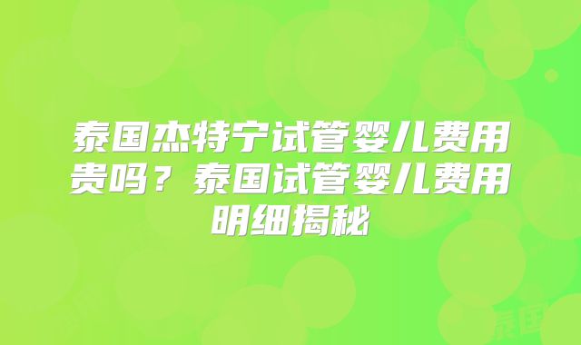 泰国杰特宁试管婴儿费用贵吗？泰国试管婴儿费用明细揭秘