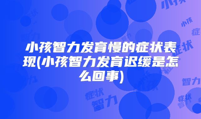 小孩智力发育慢的症状表现(小孩智力发育迟缓是怎么回事)