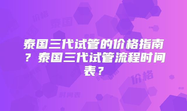 泰国三代试管的价格指南？泰国三代试管流程时间表？