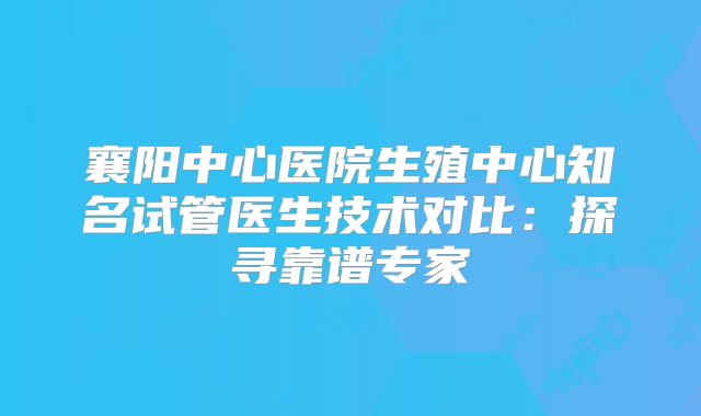 襄阳中心医院生殖中心知名试管医生技术对比：探寻靠谱专家