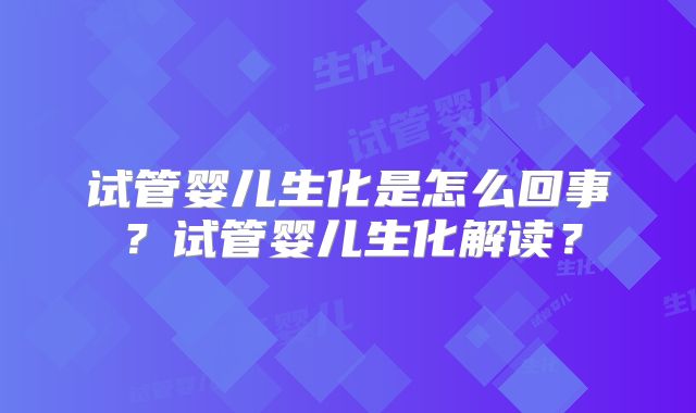 试管婴儿生化是怎么回事？试管婴儿生化解读？