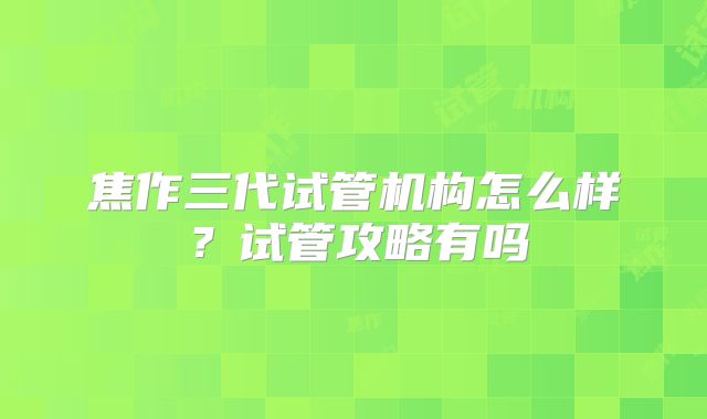 焦作三代试管机构怎么样？试管攻略有吗