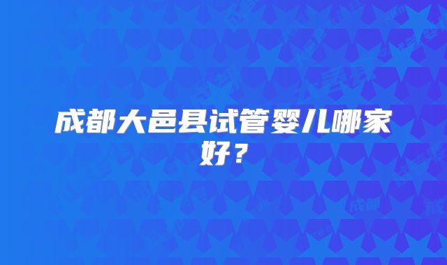 成都大邑县试管婴儿哪家好？