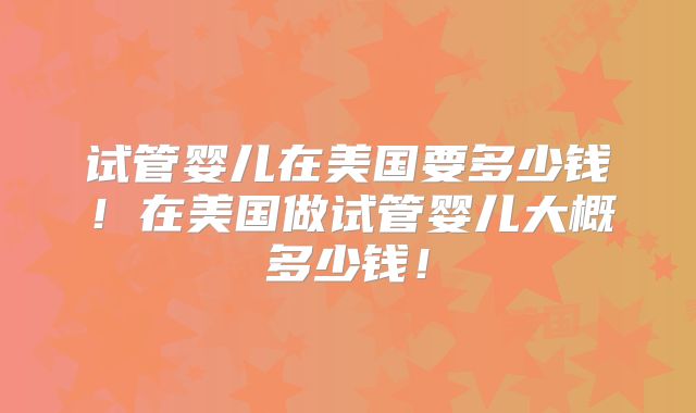 试管婴儿在美国要多少钱！在美国做试管婴儿大概多少钱！