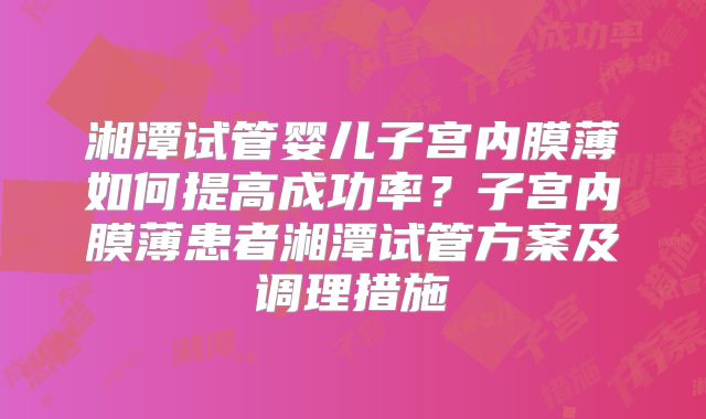 湘潭试管婴儿子宫内膜薄如何提高成功率？子宫内膜薄患者湘潭试管方案及调理措施