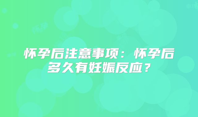 怀孕后注意事项：怀孕后多久有妊娠反应？