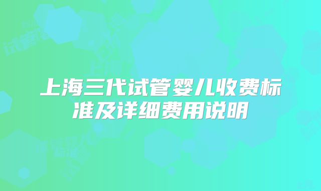 上海三代试管婴儿收费标准及详细费用说明