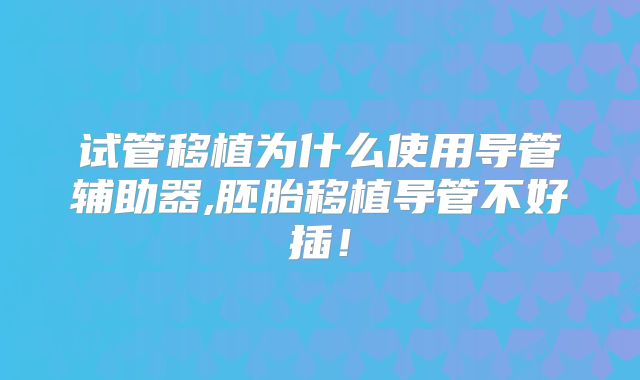 试管移植为什么使用导管辅助器,胚胎移植导管不好插！