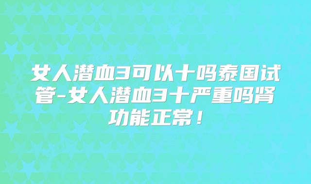女人潜血3可以十吗泰国试管-女人潜血3十严重吗肾功能正常！