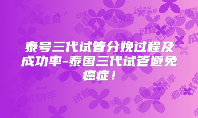泰号三代试管分娩过程及成功率-泰国三代试管避免癌症！