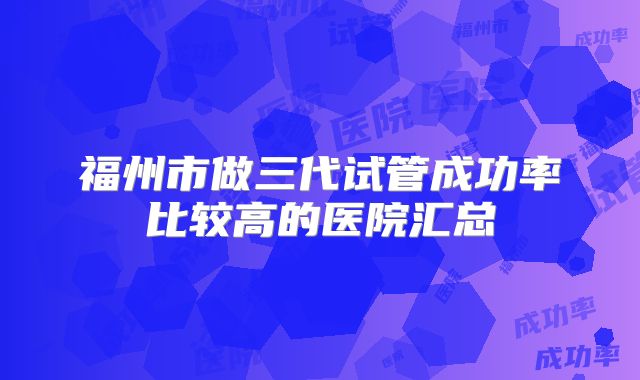 福州市做三代试管成功率比较高的医院汇总