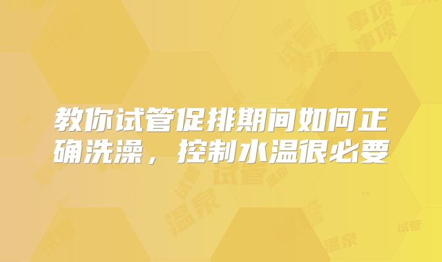 教你试管促排期间如何正确洗澡,控制水温很必要
