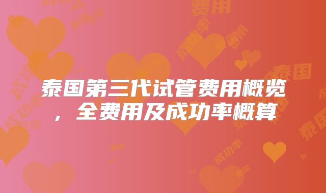 泰国第三代试管费用概览,全费用及成功率概算